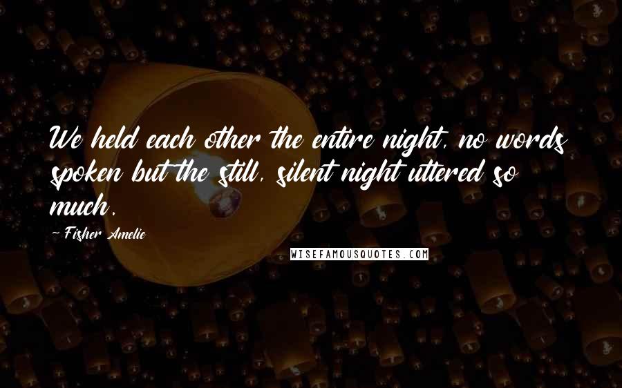 Fisher Amelie Quotes: We held each other the entire night, no words spoken but the still, silent night uttered so much.