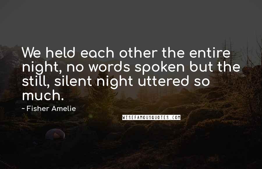 Fisher Amelie Quotes: We held each other the entire night, no words spoken but the still, silent night uttered so much.