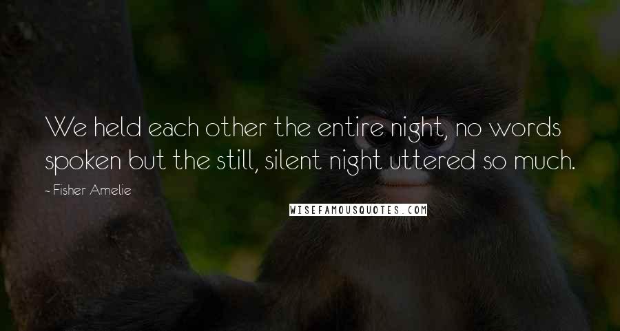 Fisher Amelie Quotes: We held each other the entire night, no words spoken but the still, silent night uttered so much.