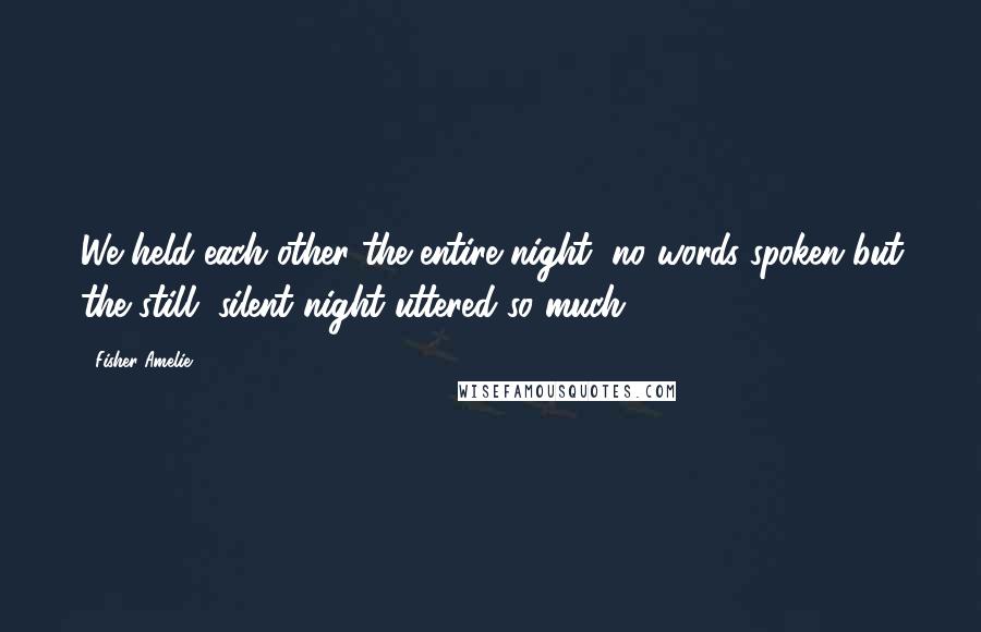 Fisher Amelie Quotes: We held each other the entire night, no words spoken but the still, silent night uttered so much.