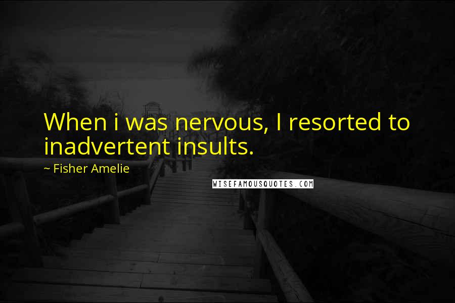 Fisher Amelie Quotes: When i was nervous, I resorted to inadvertent insults.