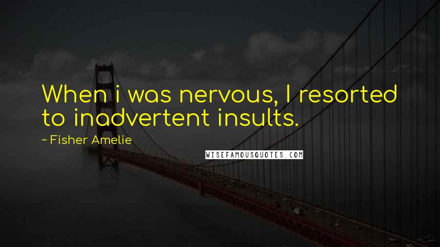 Fisher Amelie Quotes: When i was nervous, I resorted to inadvertent insults.