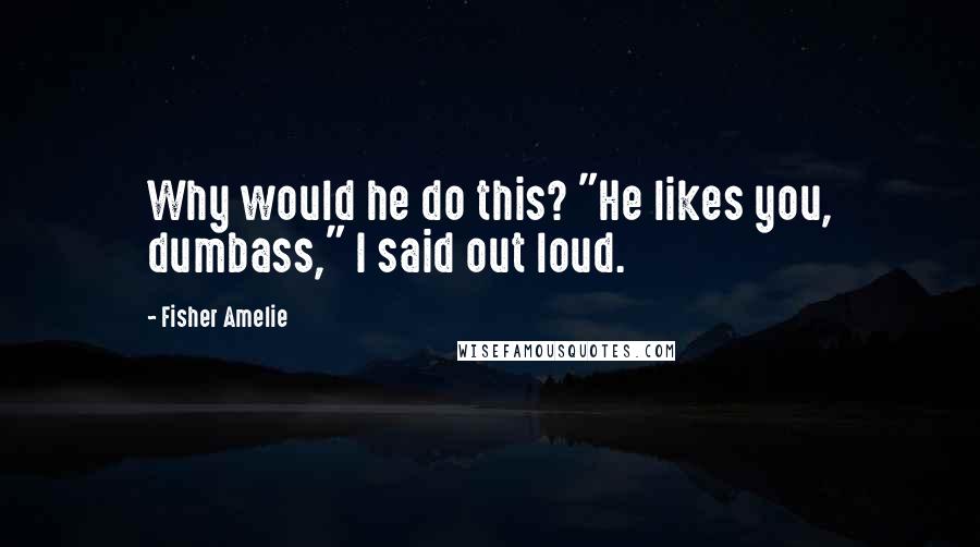 Fisher Amelie Quotes: Why would he do this? "He likes you, dumbass," I said out loud.