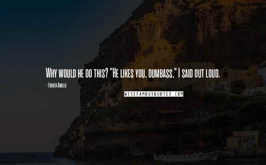 Fisher Amelie Quotes: Why would he do this? "He likes you, dumbass," I said out loud.