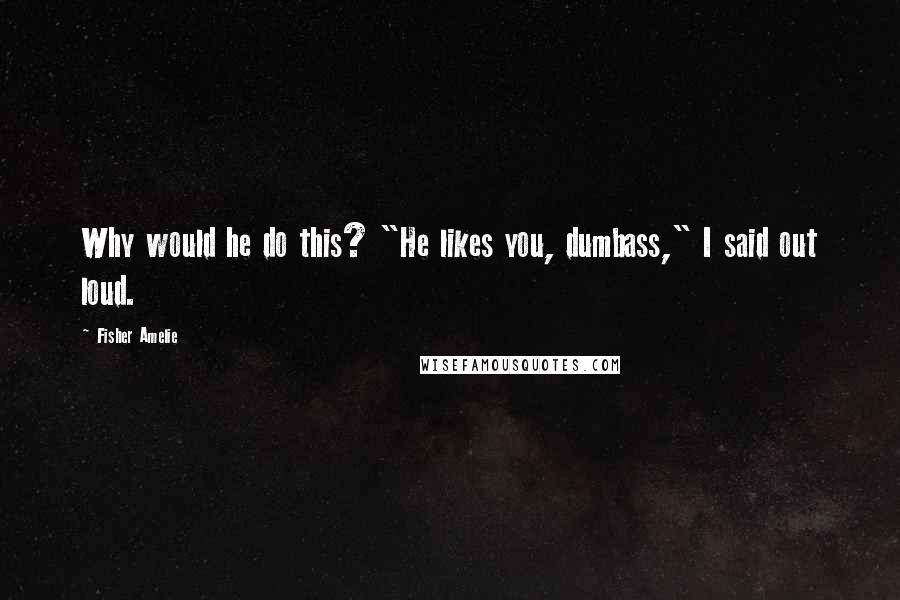 Fisher Amelie Quotes: Why would he do this? "He likes you, dumbass," I said out loud.