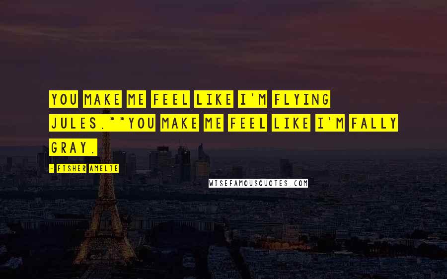 Fisher Amelie Quotes: You make me feel like I'm flying Jules.""You make me feel like I'm fally Gray.