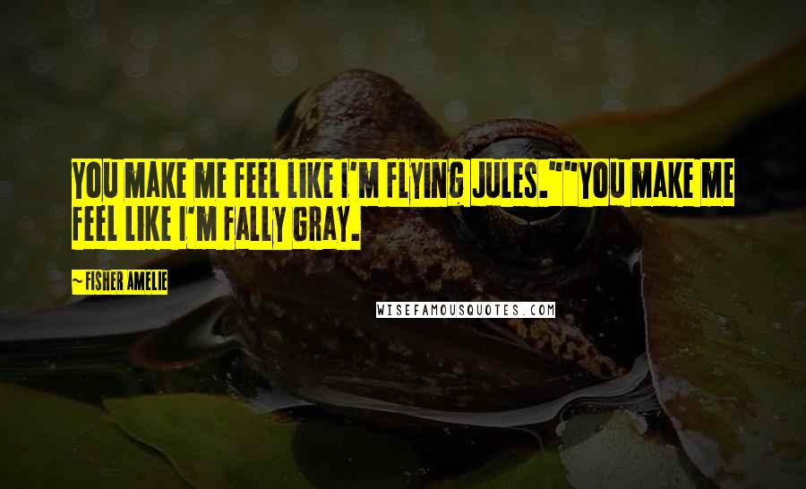 Fisher Amelie Quotes: You make me feel like I'm flying Jules.""You make me feel like I'm fally Gray.