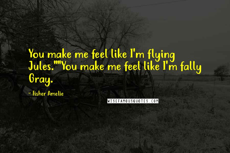 Fisher Amelie Quotes: You make me feel like I'm flying Jules.""You make me feel like I'm fally Gray.