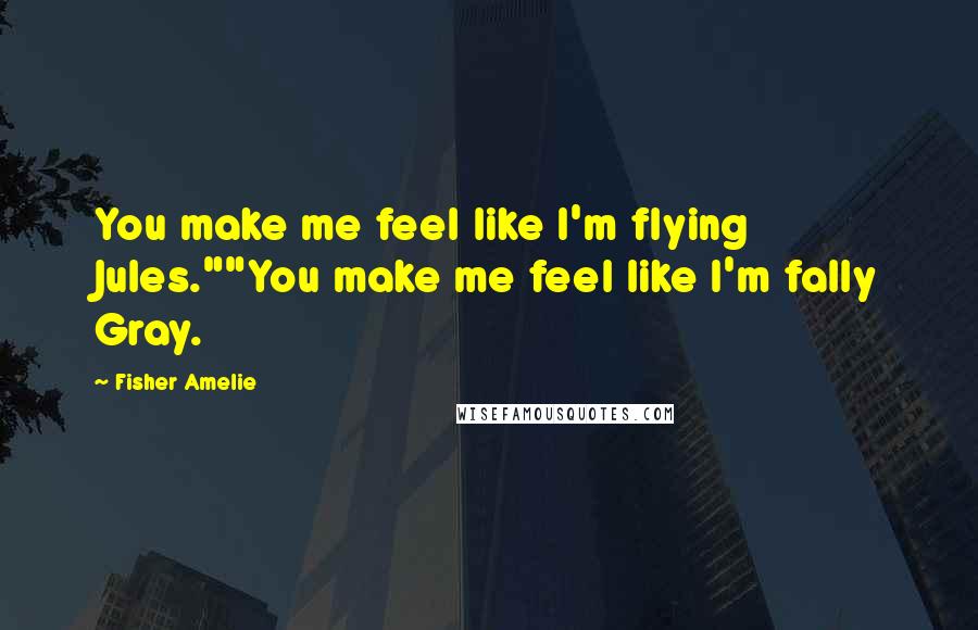 Fisher Amelie Quotes: You make me feel like I'm flying Jules.""You make me feel like I'm fally Gray.