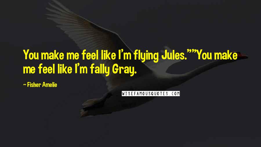 Fisher Amelie Quotes: You make me feel like I'm flying Jules.""You make me feel like I'm fally Gray.