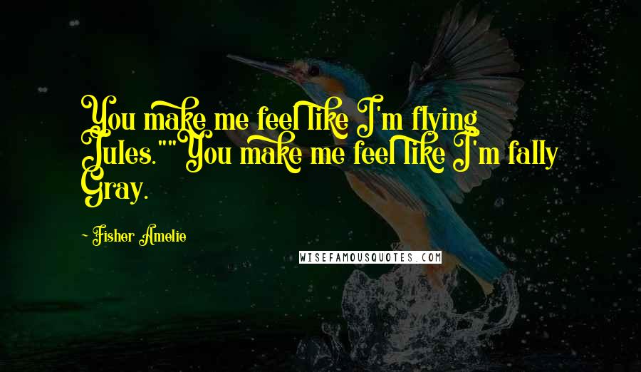 Fisher Amelie Quotes: You make me feel like I'm flying Jules.""You make me feel like I'm fally Gray.