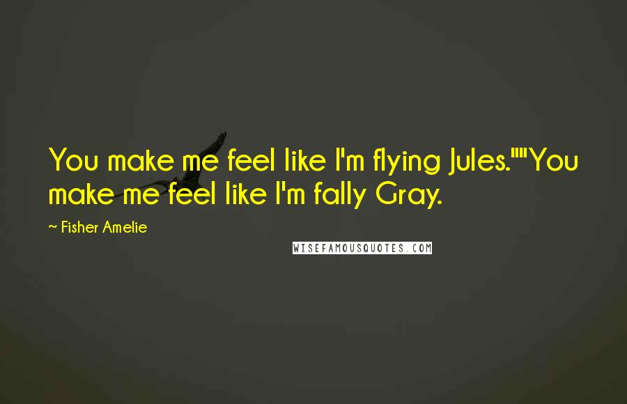 Fisher Amelie Quotes: You make me feel like I'm flying Jules.""You make me feel like I'm fally Gray.