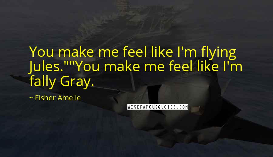 Fisher Amelie Quotes: You make me feel like I'm flying Jules.""You make me feel like I'm fally Gray.