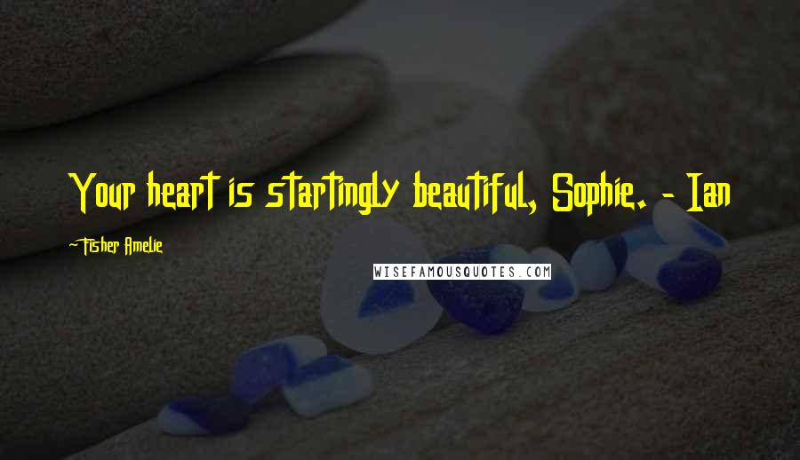 Fisher Amelie Quotes: Your heart is startingly beautiful, Sophie. - Ian