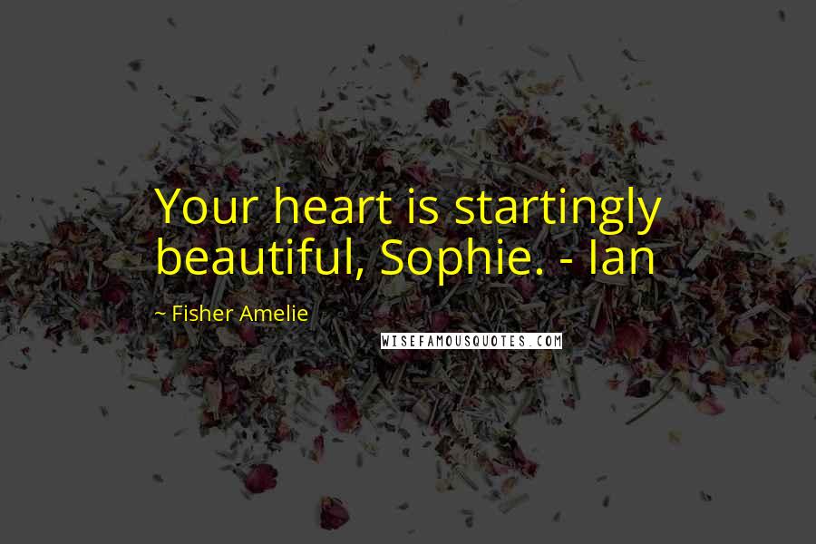 Fisher Amelie Quotes: Your heart is startingly beautiful, Sophie. - Ian