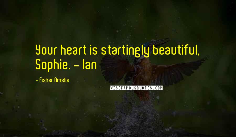 Fisher Amelie Quotes: Your heart is startingly beautiful, Sophie. - Ian
