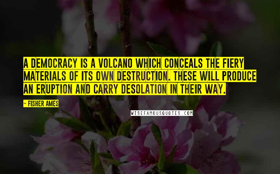 Fisher Ames Quotes: A democracy is a volcano which conceals the fiery materials of its own destruction. These will produce an eruption and carry desolation in their way.