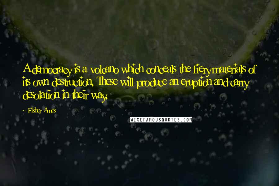 Fisher Ames Quotes: A democracy is a volcano which conceals the fiery materials of its own destruction. These will produce an eruption and carry desolation in their way.