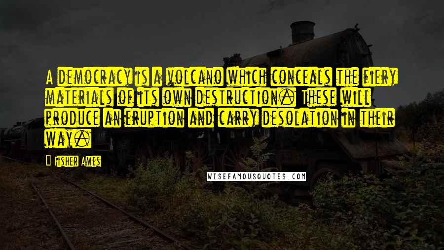 Fisher Ames Quotes: A democracy is a volcano which conceals the fiery materials of its own destruction. These will produce an eruption and carry desolation in their way.