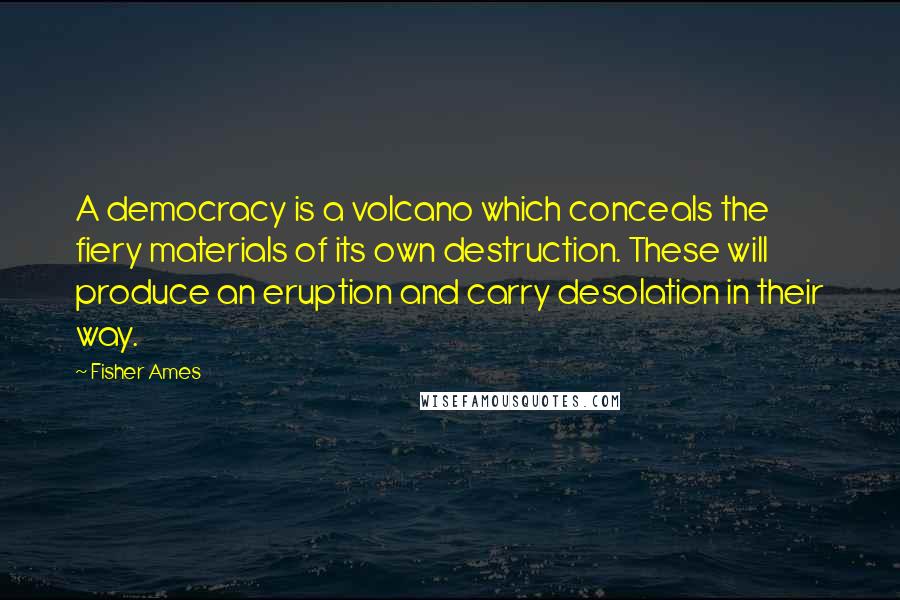Fisher Ames Quotes: A democracy is a volcano which conceals the fiery materials of its own destruction. These will produce an eruption and carry desolation in their way.