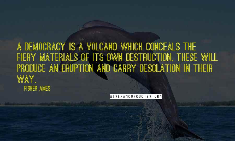 Fisher Ames Quotes: A democracy is a volcano which conceals the fiery materials of its own destruction. These will produce an eruption and carry desolation in their way.