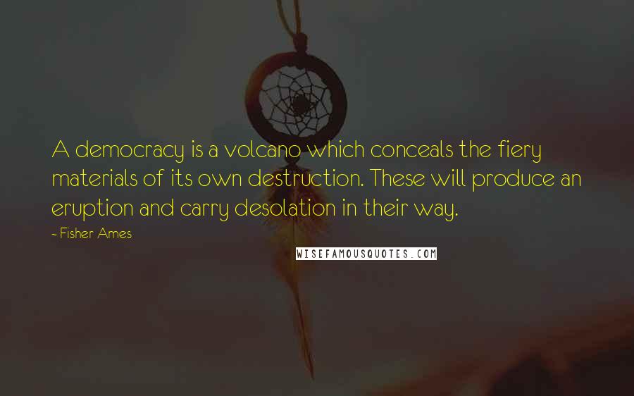 Fisher Ames Quotes: A democracy is a volcano which conceals the fiery materials of its own destruction. These will produce an eruption and carry desolation in their way.