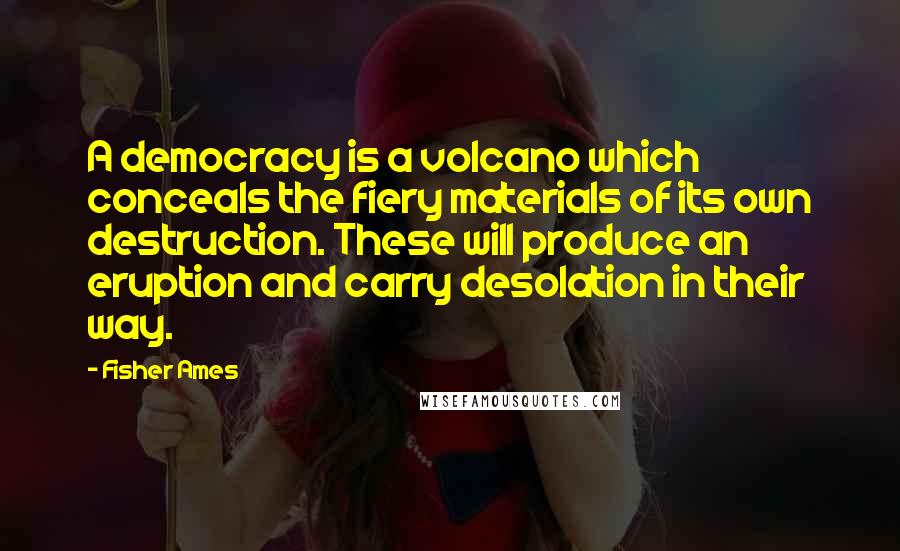 Fisher Ames Quotes: A democracy is a volcano which conceals the fiery materials of its own destruction. These will produce an eruption and carry desolation in their way.
