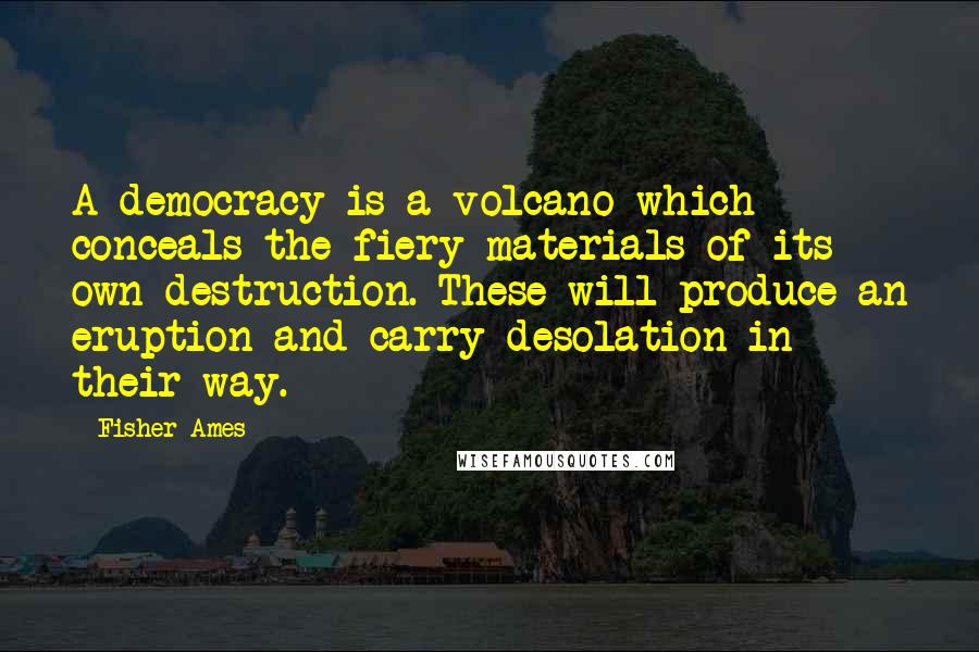 Fisher Ames Quotes: A democracy is a volcano which conceals the fiery materials of its own destruction. These will produce an eruption and carry desolation in their way.