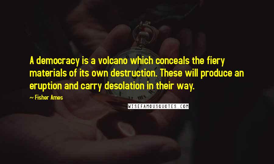 Fisher Ames Quotes: A democracy is a volcano which conceals the fiery materials of its own destruction. These will produce an eruption and carry desolation in their way.