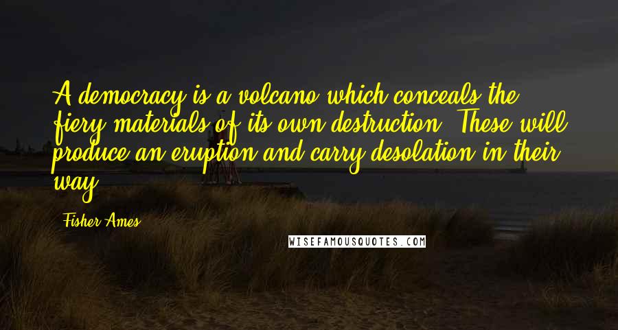 Fisher Ames Quotes: A democracy is a volcano which conceals the fiery materials of its own destruction. These will produce an eruption and carry desolation in their way.
