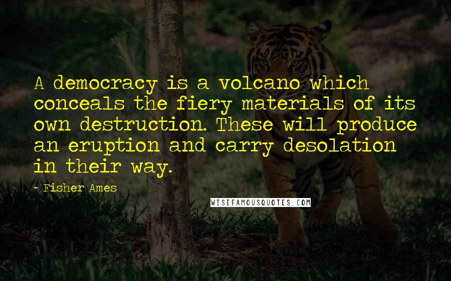 Fisher Ames Quotes: A democracy is a volcano which conceals the fiery materials of its own destruction. These will produce an eruption and carry desolation in their way.
