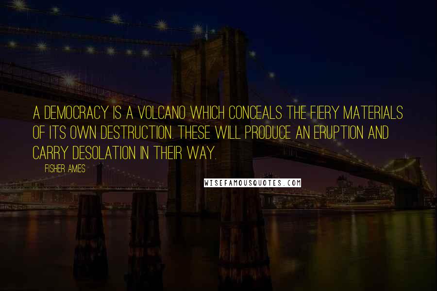 Fisher Ames Quotes: A democracy is a volcano which conceals the fiery materials of its own destruction. These will produce an eruption and carry desolation in their way.