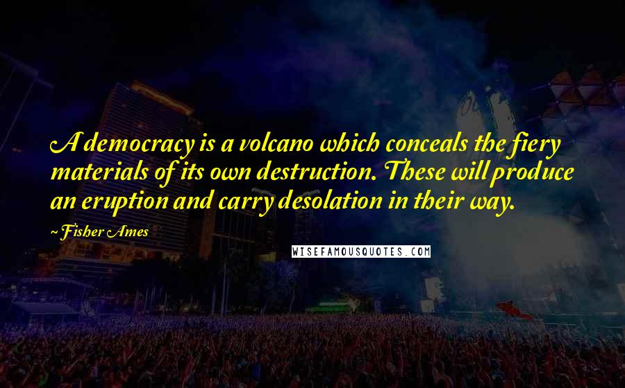 Fisher Ames Quotes: A democracy is a volcano which conceals the fiery materials of its own destruction. These will produce an eruption and carry desolation in their way.