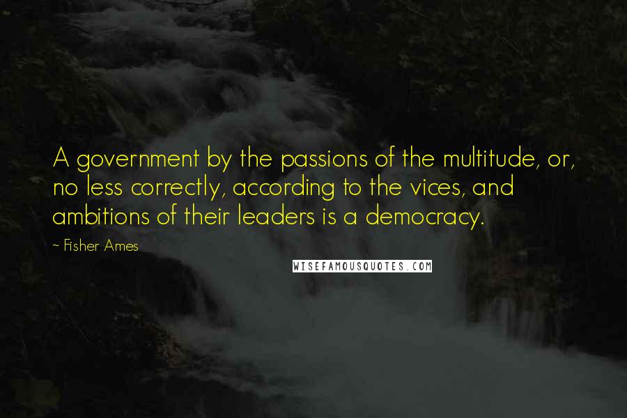 Fisher Ames Quotes: A government by the passions of the multitude, or, no less correctly, according to the vices, and ambitions of their leaders is a democracy.