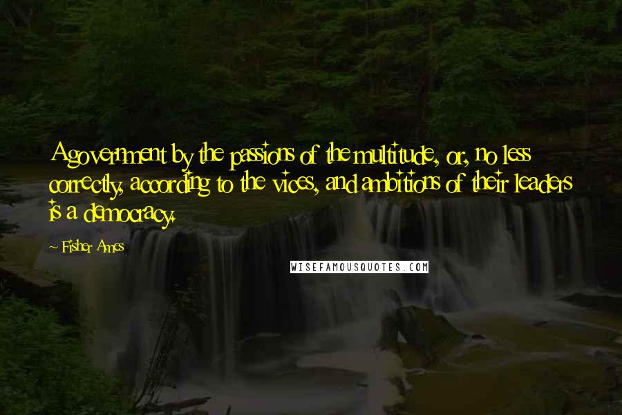 Fisher Ames Quotes: A government by the passions of the multitude, or, no less correctly, according to the vices, and ambitions of their leaders is a democracy.
