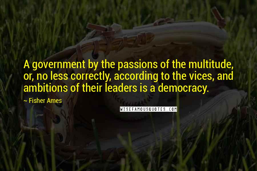 Fisher Ames Quotes: A government by the passions of the multitude, or, no less correctly, according to the vices, and ambitions of their leaders is a democracy.