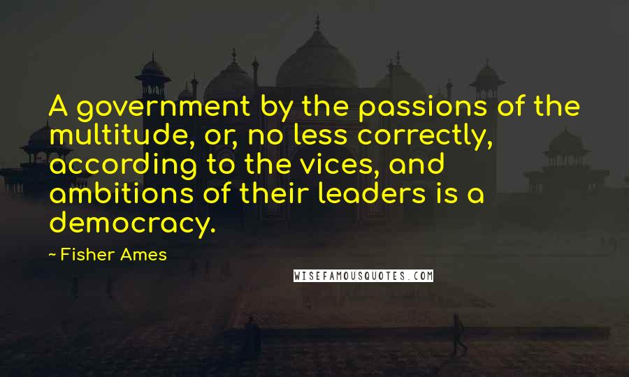 Fisher Ames Quotes: A government by the passions of the multitude, or, no less correctly, according to the vices, and ambitions of their leaders is a democracy.