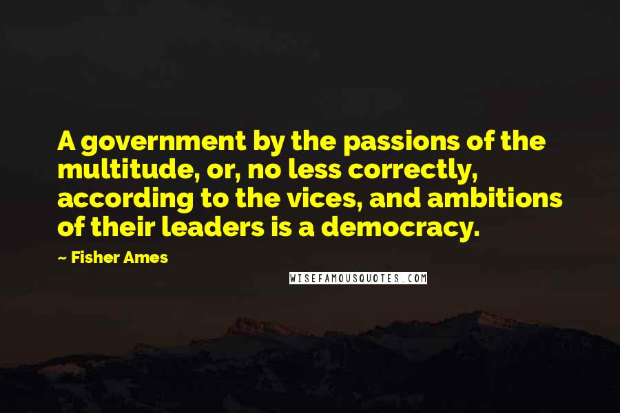 Fisher Ames Quotes: A government by the passions of the multitude, or, no less correctly, according to the vices, and ambitions of their leaders is a democracy.