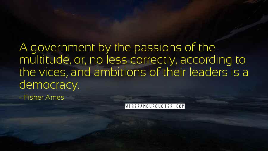 Fisher Ames Quotes: A government by the passions of the multitude, or, no less correctly, according to the vices, and ambitions of their leaders is a democracy.