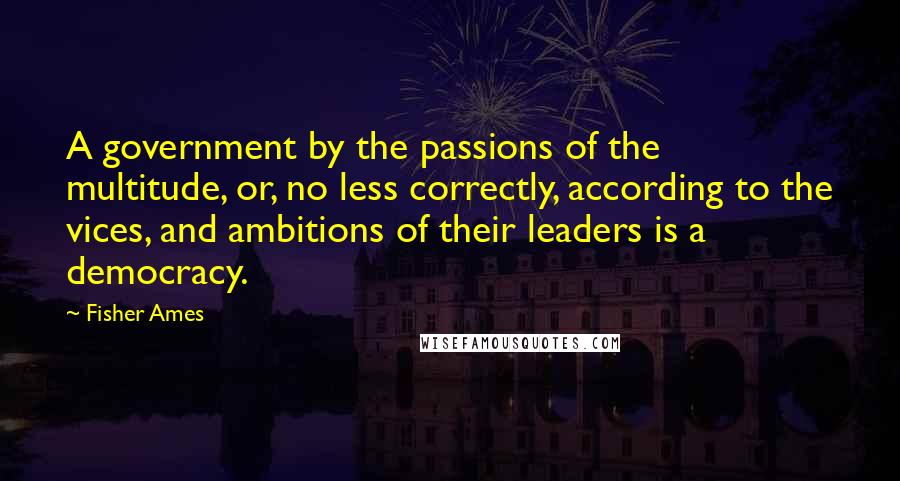 Fisher Ames Quotes: A government by the passions of the multitude, or, no less correctly, according to the vices, and ambitions of their leaders is a democracy.