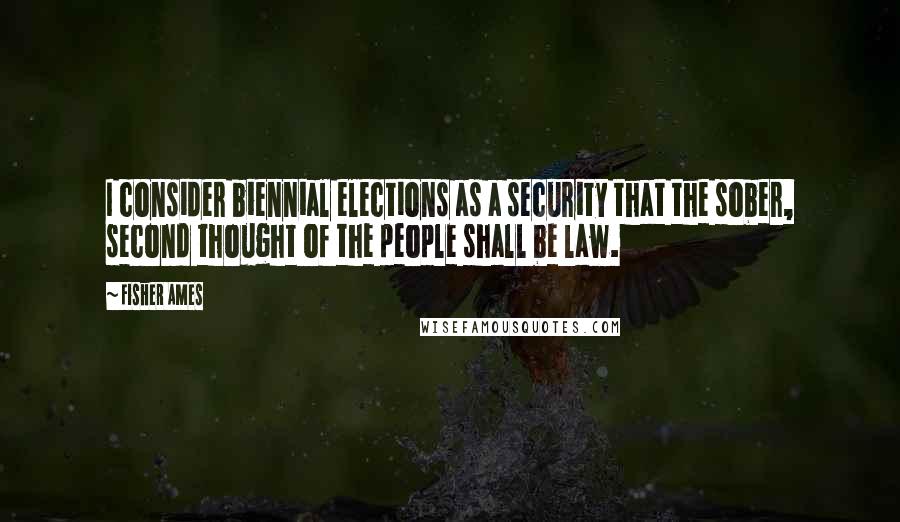 Fisher Ames Quotes: I consider biennial elections as a security that the sober, second thought of the people shall be law.