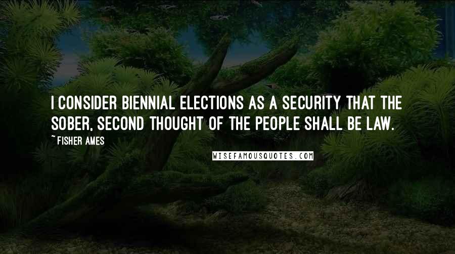 Fisher Ames Quotes: I consider biennial elections as a security that the sober, second thought of the people shall be law.