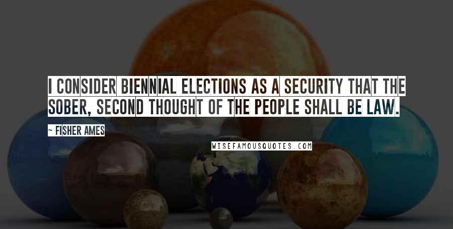 Fisher Ames Quotes: I consider biennial elections as a security that the sober, second thought of the people shall be law.