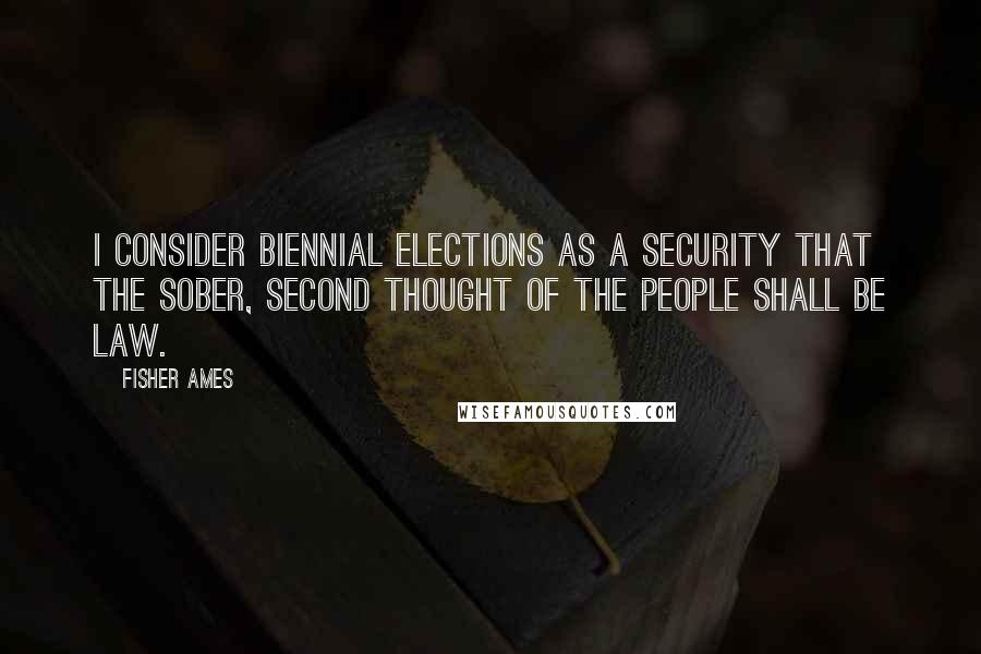 Fisher Ames Quotes: I consider biennial elections as a security that the sober, second thought of the people shall be law.