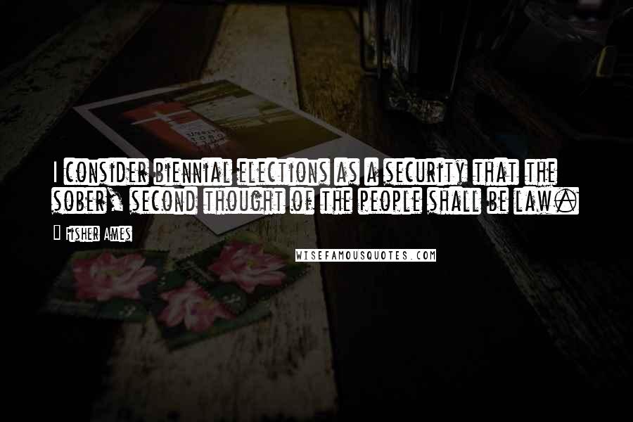 Fisher Ames Quotes: I consider biennial elections as a security that the sober, second thought of the people shall be law.