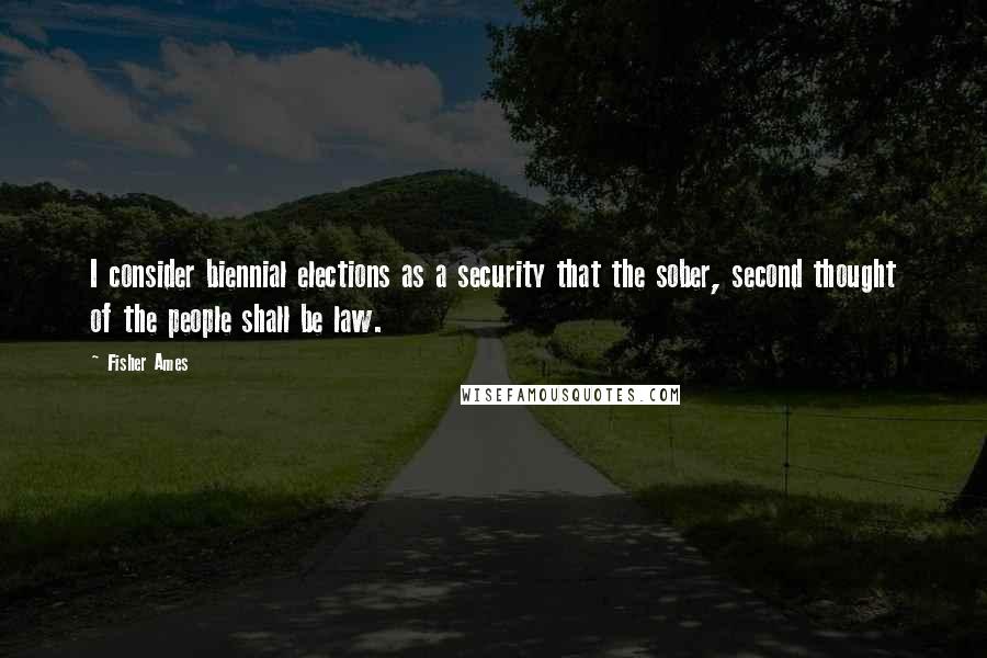 Fisher Ames Quotes: I consider biennial elections as a security that the sober, second thought of the people shall be law.
