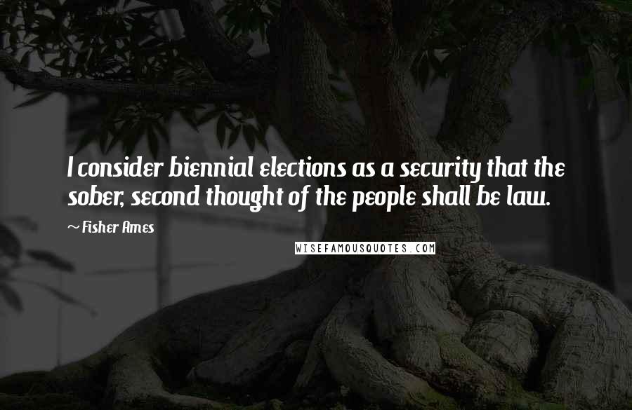 Fisher Ames Quotes: I consider biennial elections as a security that the sober, second thought of the people shall be law.