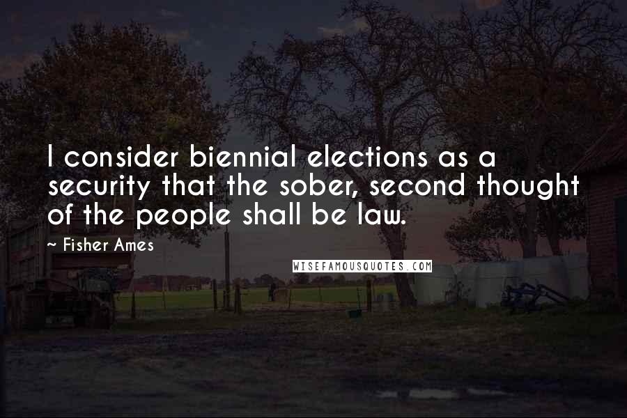 Fisher Ames Quotes: I consider biennial elections as a security that the sober, second thought of the people shall be law.
