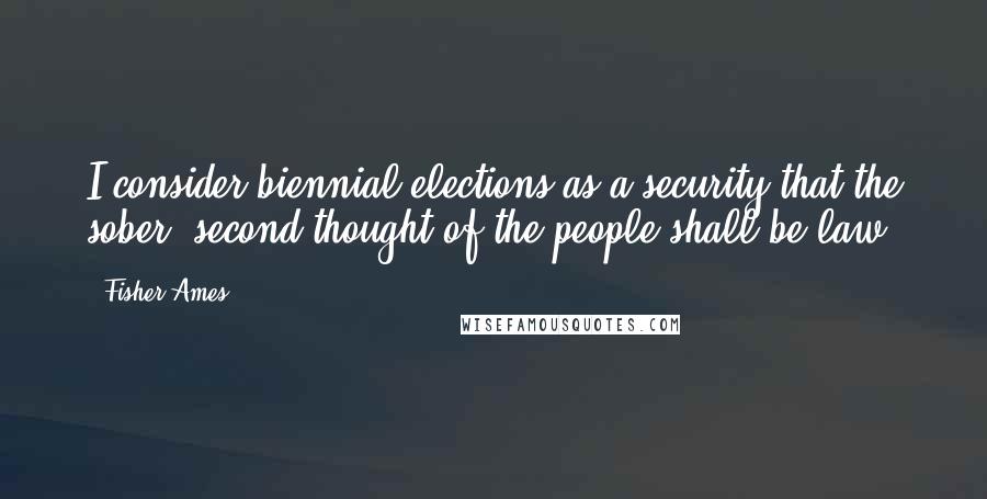 Fisher Ames Quotes: I consider biennial elections as a security that the sober, second thought of the people shall be law.