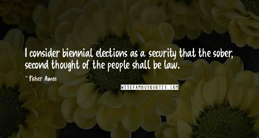 Fisher Ames Quotes: I consider biennial elections as a security that the sober, second thought of the people shall be law.